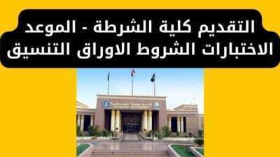 التقديم كلية الشرطة - الموعد الاختبارات الشروط الاوراق التنسيق
