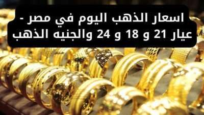 اسعار الذهب اليوم في مصر - عيار 21 و 18 و 24 والجنيه الذهب