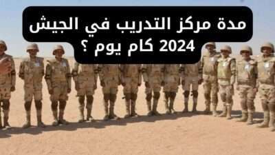 مدة مركز التدريب في الجيش 2024 كام يوم ؟