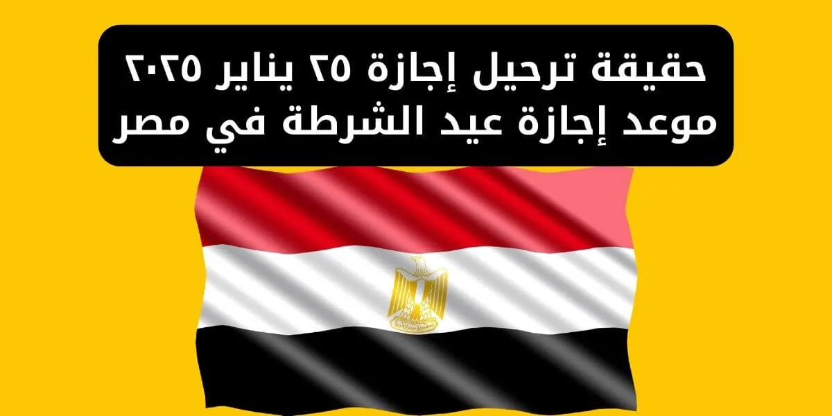 حقيقة ترحيل إجازة ٢٥ يناير ٢٠٢٥ موعد إجازة عيد الشرطة في مصر