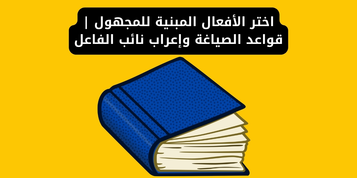 اختر الأفعال المبنية للمجهول | قواعد الصياغة وإعراب نائب الفاعل
