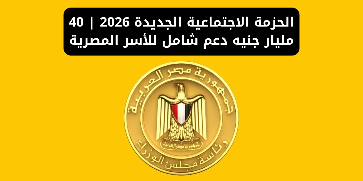 الحزمة الاجتماعية الجديدة 2026 | 40 مليار جنيه دعم شامل للأسر المصرية